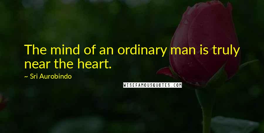 Sri Aurobindo Quotes: The mind of an ordinary man is truly near the heart.