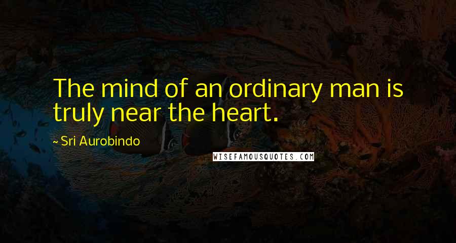 Sri Aurobindo Quotes: The mind of an ordinary man is truly near the heart.