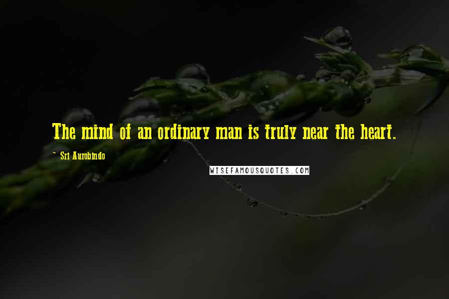 Sri Aurobindo Quotes: The mind of an ordinary man is truly near the heart.
