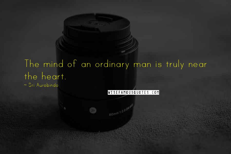 Sri Aurobindo Quotes: The mind of an ordinary man is truly near the heart.