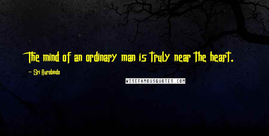 Sri Aurobindo Quotes: The mind of an ordinary man is truly near the heart.
