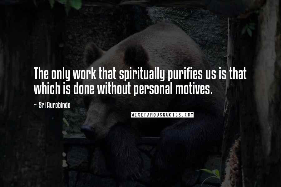 Sri Aurobindo Quotes: The only work that spiritually purifies us is that which is done without personal motives.