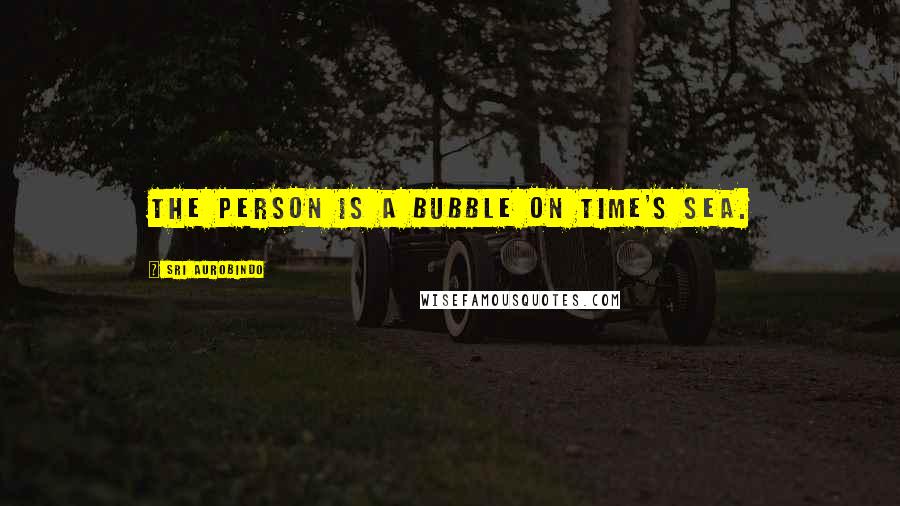 Sri Aurobindo Quotes: The Person is a bubble on Time's sea.