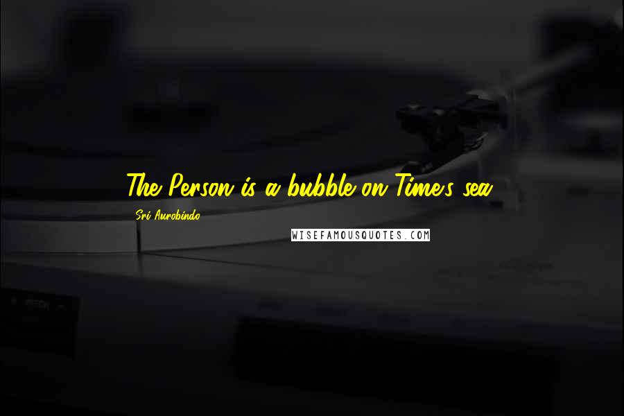 Sri Aurobindo Quotes: The Person is a bubble on Time's sea.