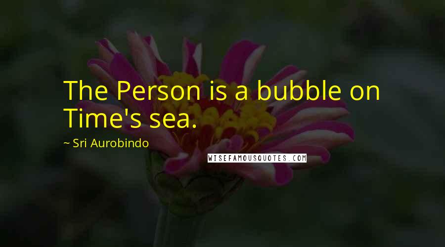 Sri Aurobindo Quotes: The Person is a bubble on Time's sea.