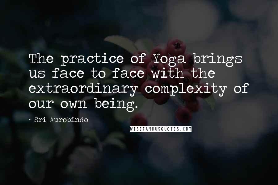 Sri Aurobindo Quotes: The practice of Yoga brings us face to face with the extraordinary complexity of our own being.