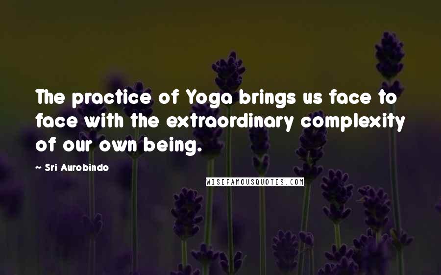 Sri Aurobindo Quotes: The practice of Yoga brings us face to face with the extraordinary complexity of our own being.