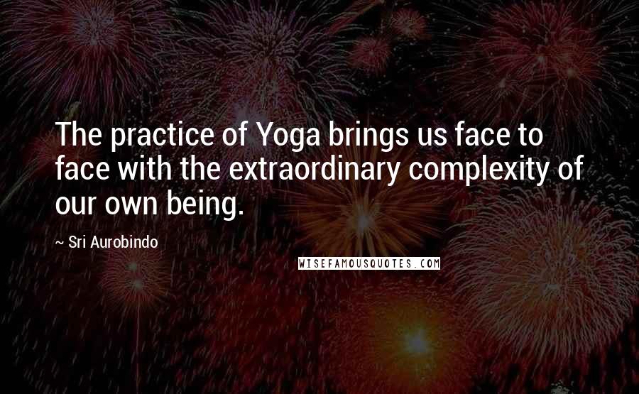 Sri Aurobindo Quotes: The practice of Yoga brings us face to face with the extraordinary complexity of our own being.