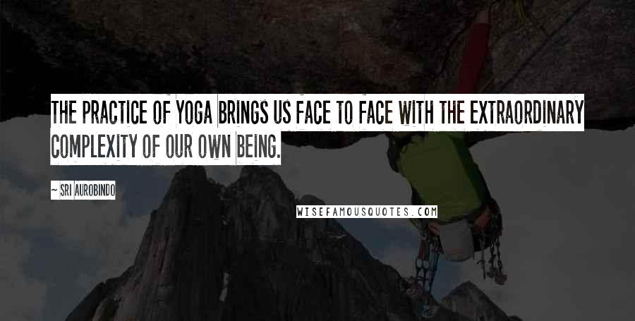 Sri Aurobindo Quotes: The practice of Yoga brings us face to face with the extraordinary complexity of our own being.