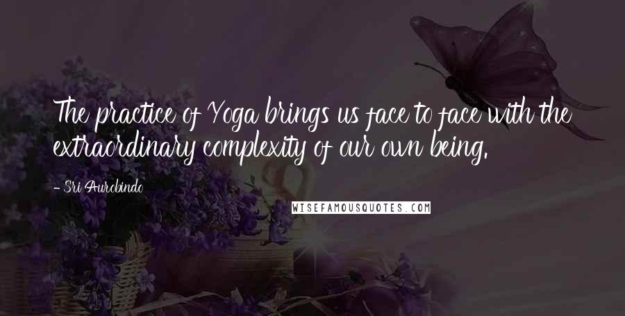 Sri Aurobindo Quotes: The practice of Yoga brings us face to face with the extraordinary complexity of our own being.