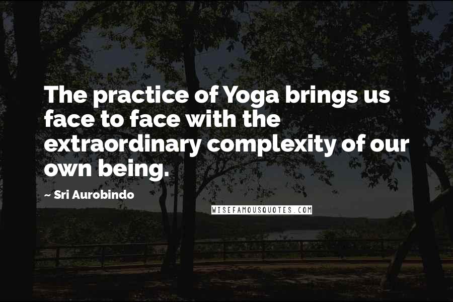Sri Aurobindo Quotes: The practice of Yoga brings us face to face with the extraordinary complexity of our own being.