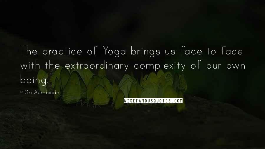 Sri Aurobindo Quotes: The practice of Yoga brings us face to face with the extraordinary complexity of our own being.