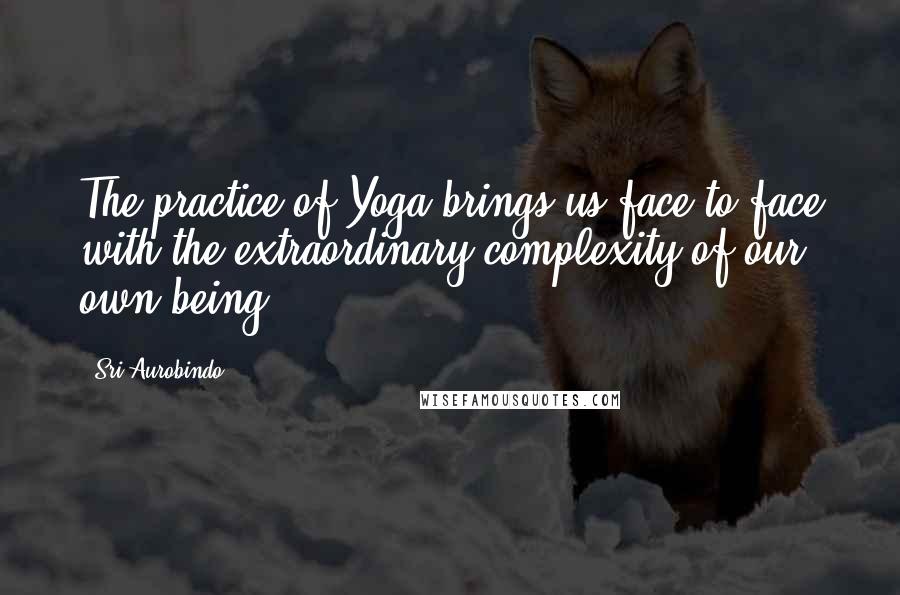 Sri Aurobindo Quotes: The practice of Yoga brings us face to face with the extraordinary complexity of our own being.