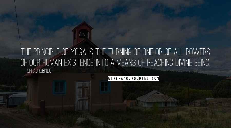 Sri Aurobindo Quotes: The principle of Yoga is the turning of one or of all powers of our human existence into a means of reaching divine Being.