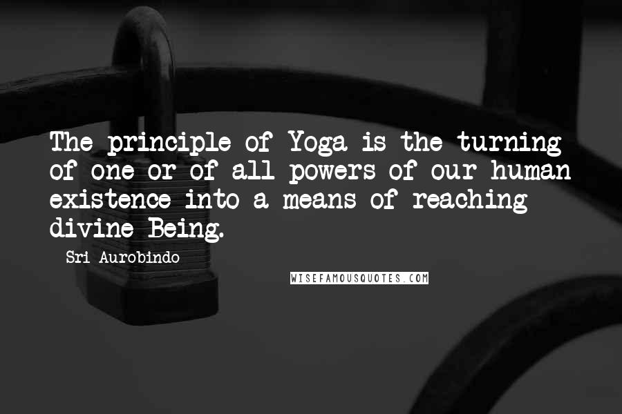 Sri Aurobindo Quotes: The principle of Yoga is the turning of one or of all powers of our human existence into a means of reaching divine Being.