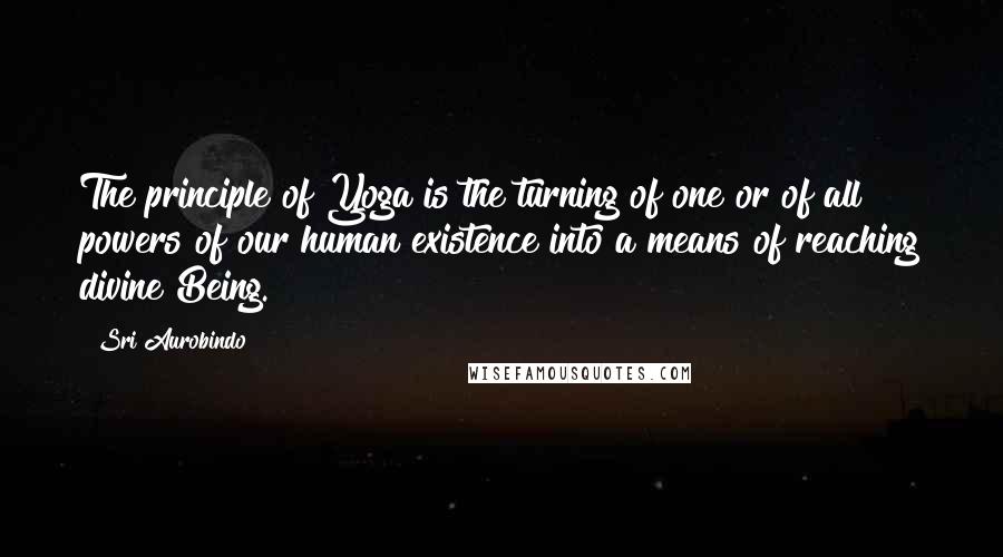 Sri Aurobindo Quotes: The principle of Yoga is the turning of one or of all powers of our human existence into a means of reaching divine Being.