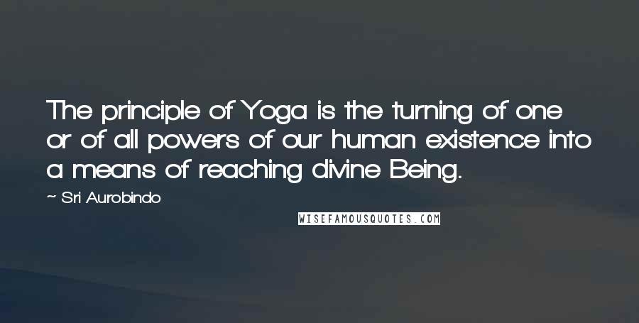 Sri Aurobindo Quotes: The principle of Yoga is the turning of one or of all powers of our human existence into a means of reaching divine Being.