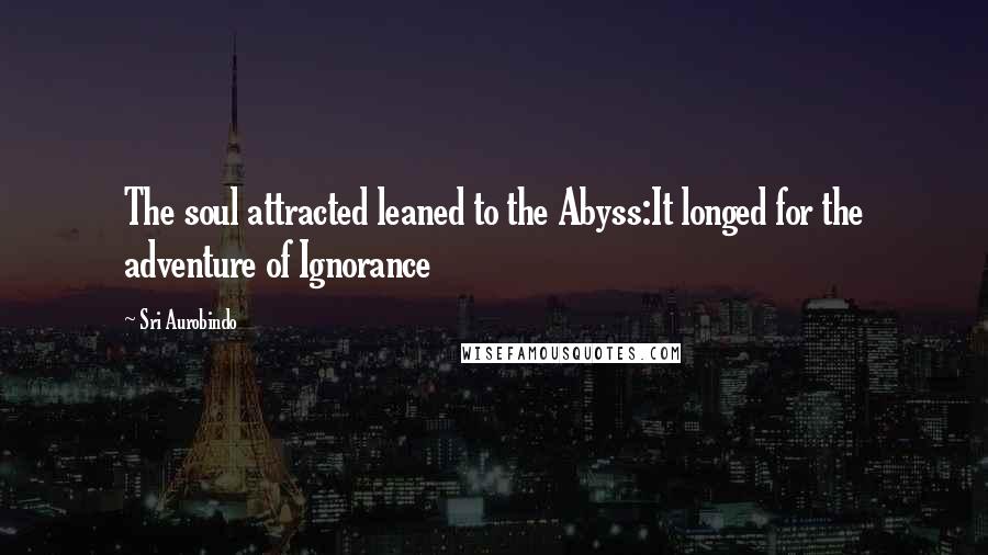 Sri Aurobindo Quotes: The soul attracted leaned to the Abyss:It longed for the adventure of Ignorance