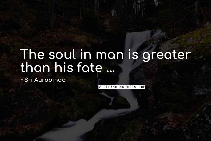 Sri Aurobindo Quotes: The soul in man is greater than his fate ...