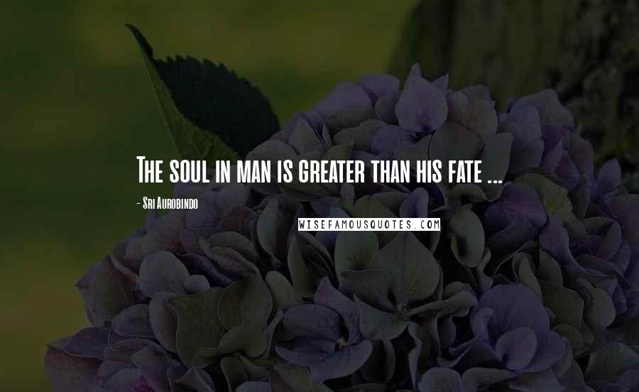 Sri Aurobindo Quotes: The soul in man is greater than his fate ...