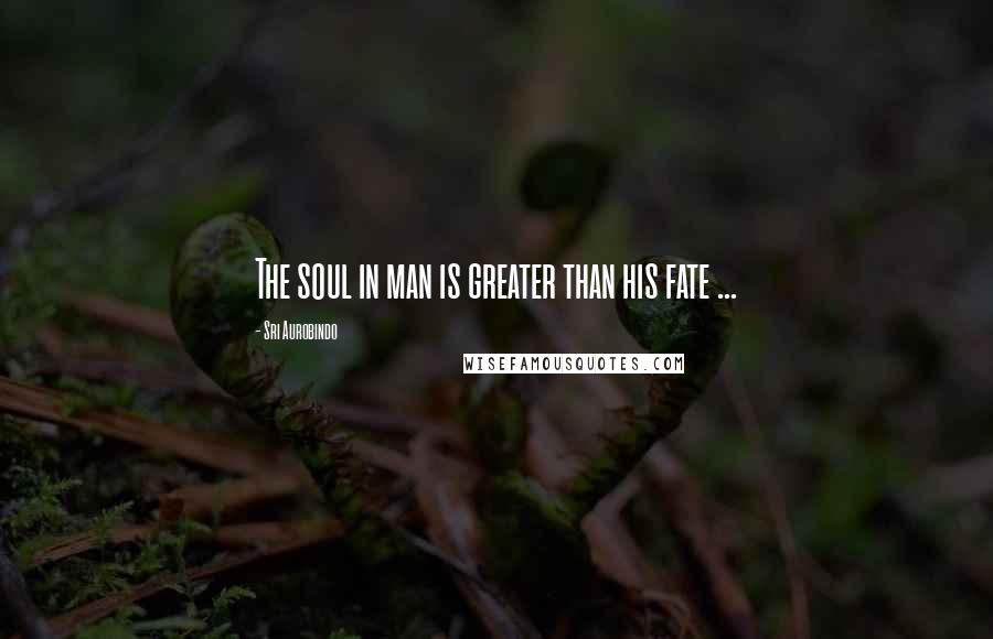 Sri Aurobindo Quotes: The soul in man is greater than his fate ...