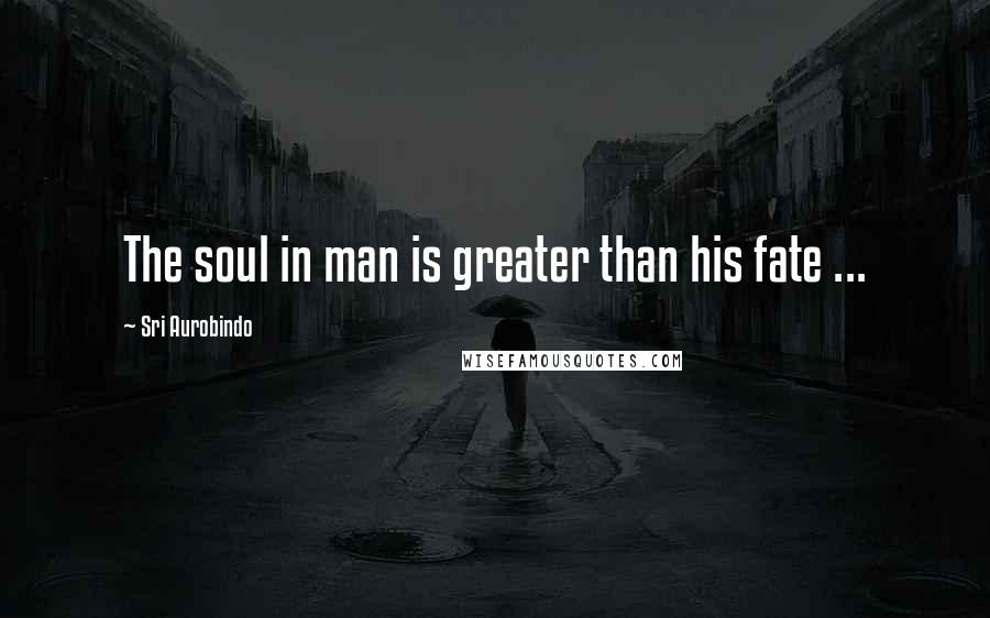 Sri Aurobindo Quotes: The soul in man is greater than his fate ...