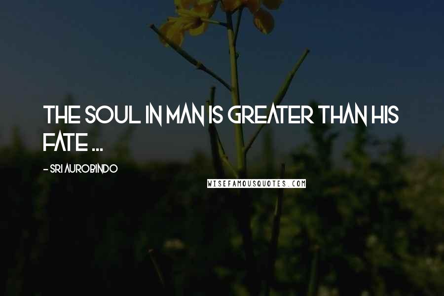 Sri Aurobindo Quotes: The soul in man is greater than his fate ...