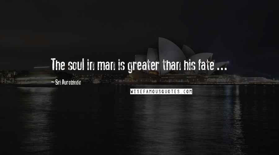 Sri Aurobindo Quotes: The soul in man is greater than his fate ...