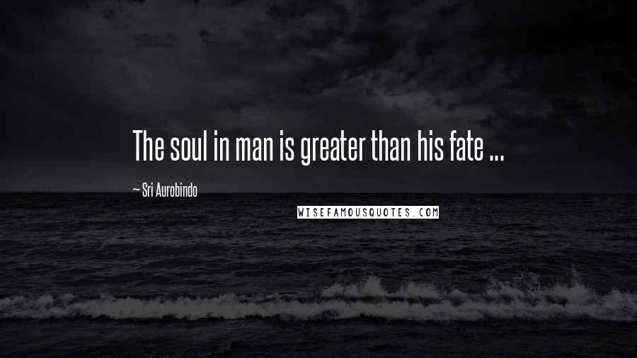 Sri Aurobindo Quotes: The soul in man is greater than his fate ...