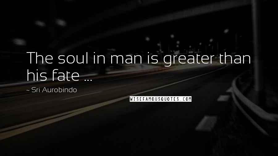 Sri Aurobindo Quotes: The soul in man is greater than his fate ...