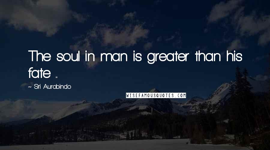 Sri Aurobindo Quotes: The soul in man is greater than his fate ...