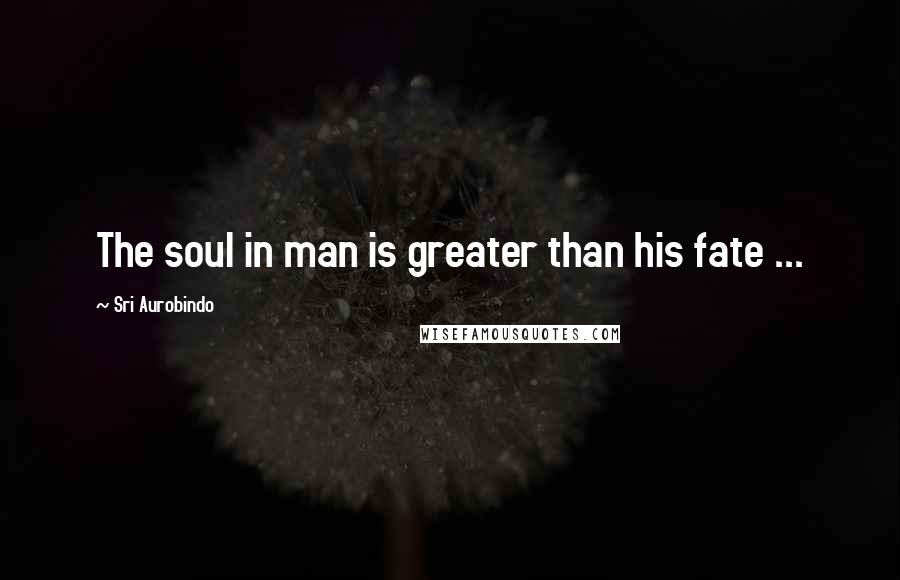 Sri Aurobindo Quotes: The soul in man is greater than his fate ...