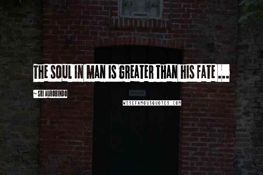 Sri Aurobindo Quotes: The soul in man is greater than his fate ...
