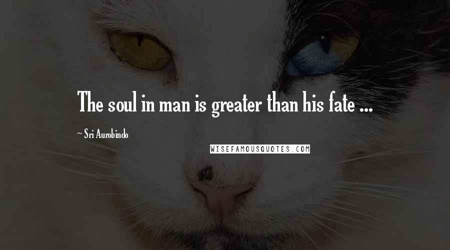 Sri Aurobindo Quotes: The soul in man is greater than his fate ...