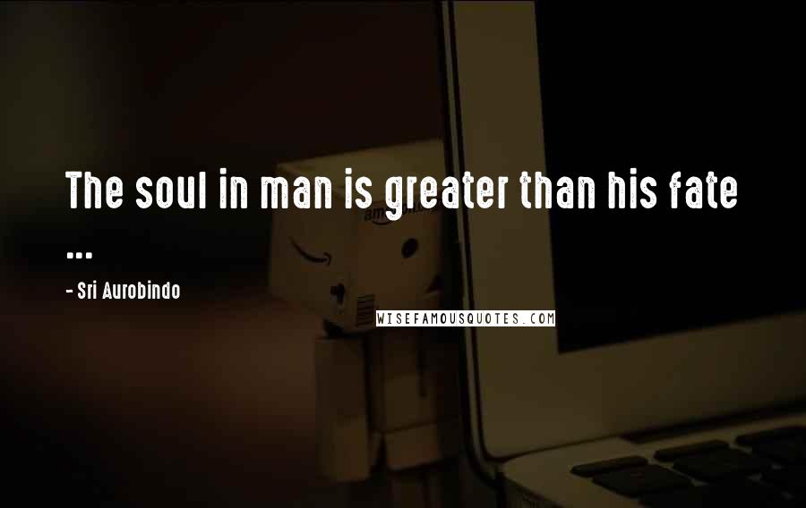 Sri Aurobindo Quotes: The soul in man is greater than his fate ...