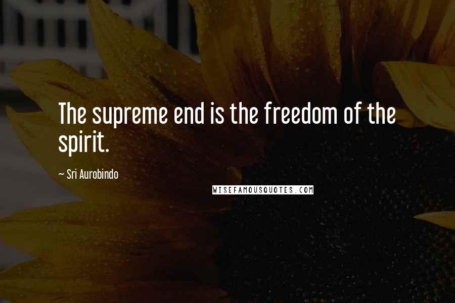 Sri Aurobindo Quotes: The supreme end is the freedom of the spirit.