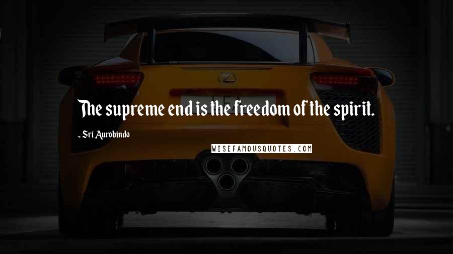 Sri Aurobindo Quotes: The supreme end is the freedom of the spirit.