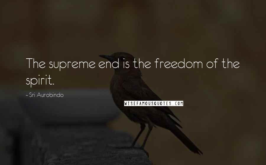 Sri Aurobindo Quotes: The supreme end is the freedom of the spirit.