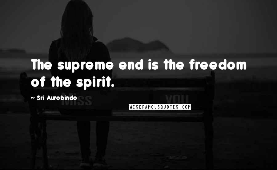 Sri Aurobindo Quotes: The supreme end is the freedom of the spirit.