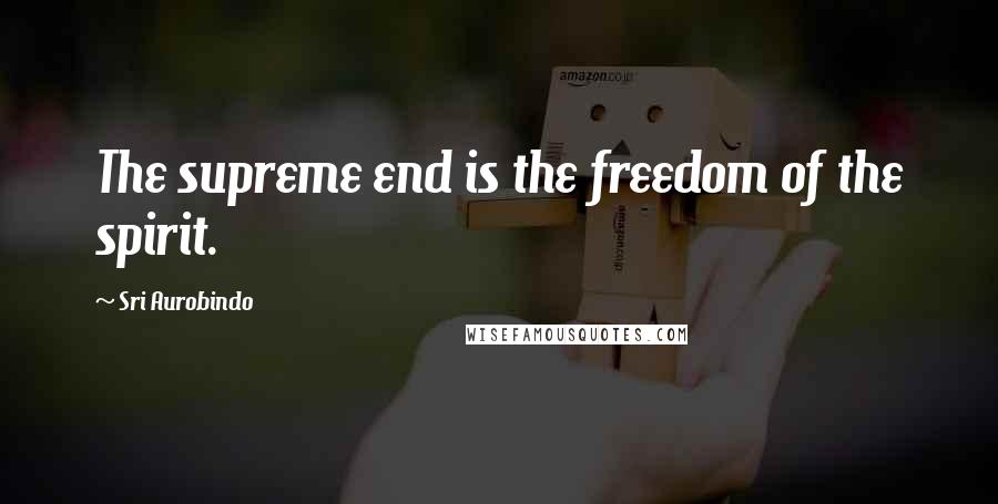 Sri Aurobindo Quotes: The supreme end is the freedom of the spirit.