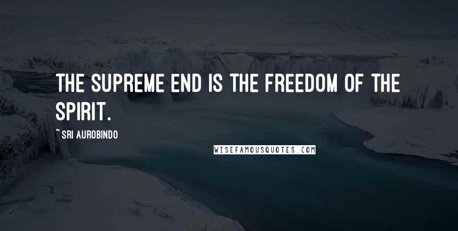 Sri Aurobindo Quotes: The supreme end is the freedom of the spirit.