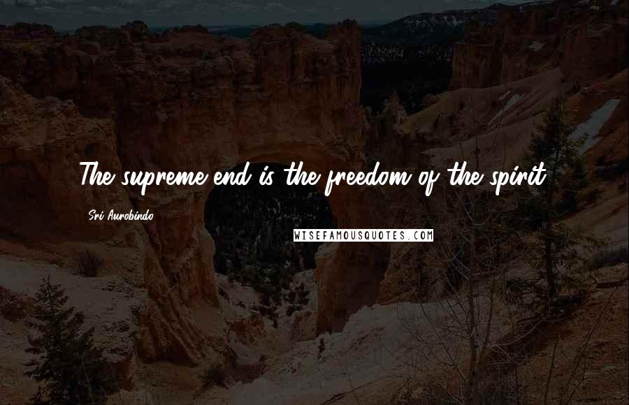 Sri Aurobindo Quotes: The supreme end is the freedom of the spirit.