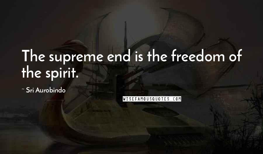 Sri Aurobindo Quotes: The supreme end is the freedom of the spirit.