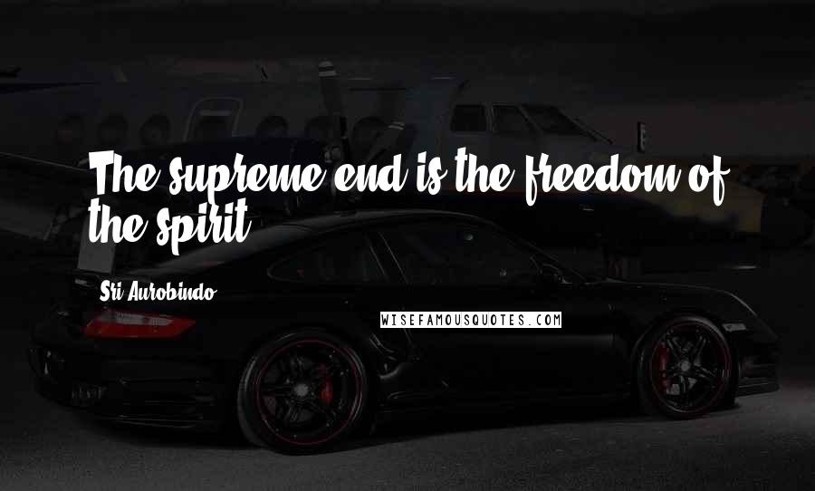 Sri Aurobindo Quotes: The supreme end is the freedom of the spirit.