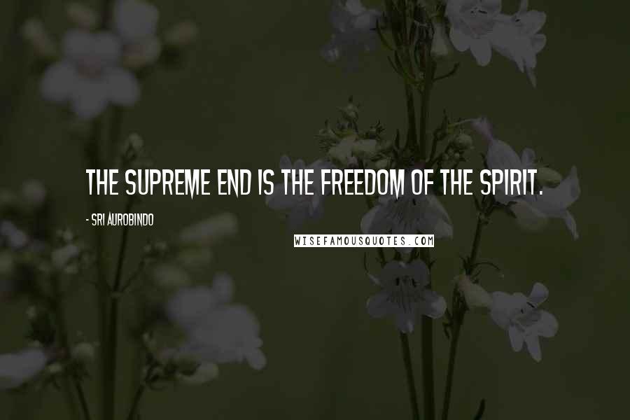 Sri Aurobindo Quotes: The supreme end is the freedom of the spirit.