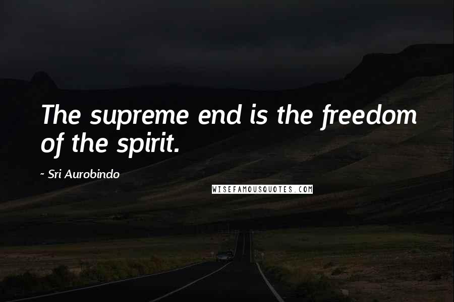 Sri Aurobindo Quotes: The supreme end is the freedom of the spirit.
