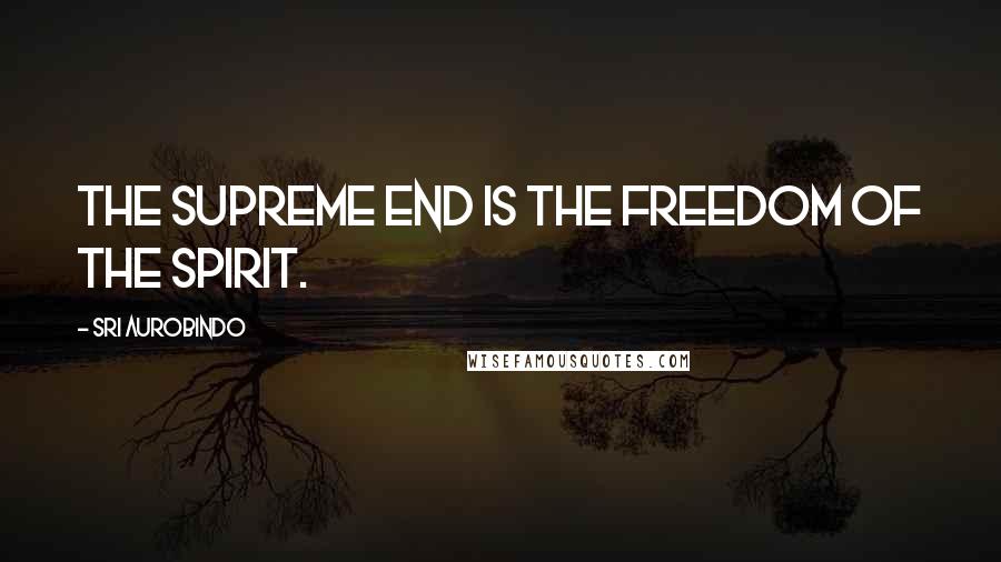 Sri Aurobindo Quotes: The supreme end is the freedom of the spirit.