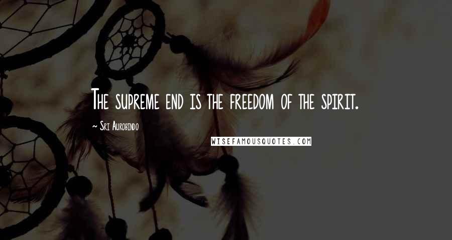 Sri Aurobindo Quotes: The supreme end is the freedom of the spirit.