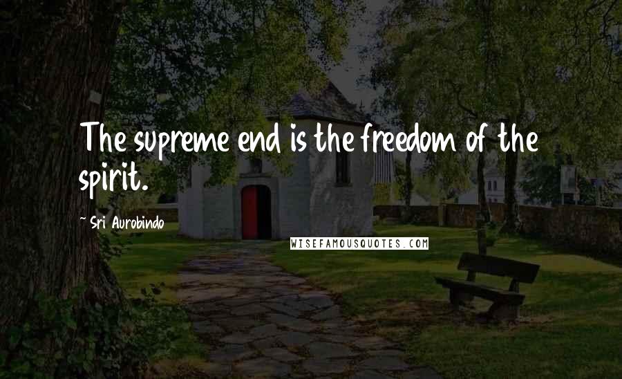 Sri Aurobindo Quotes: The supreme end is the freedom of the spirit.