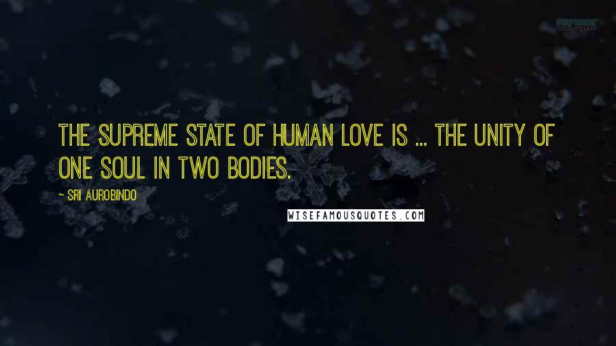 Sri Aurobindo Quotes: The supreme state of human love is ... the unity of one soul in two bodies.
